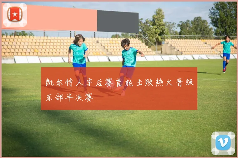 凯尔特人季后赛首轮击败热火晋级东部半决赛