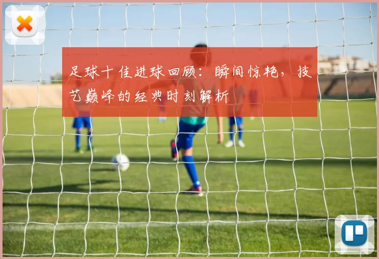 足球十佳进球回顾：瞬间惊艳，技艺巅峰的经典时刻解析