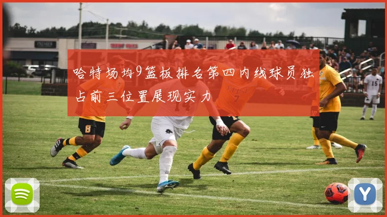 哈特场均9篮板排名第四内线球员独占前三位置展现实力