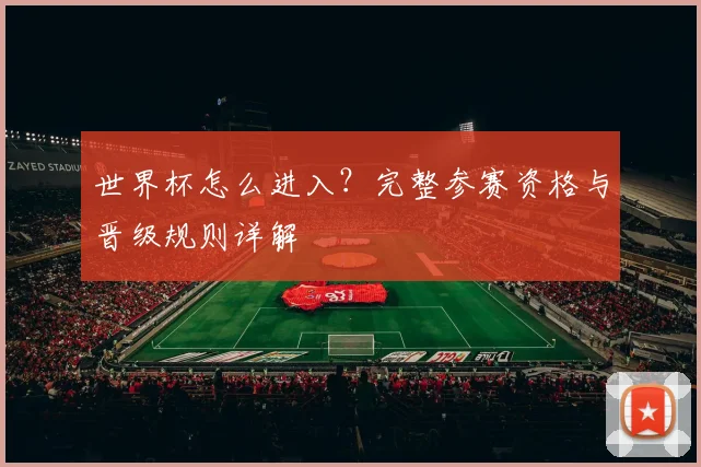 世界杯怎么进入？完整参赛资格与晋级规则详解