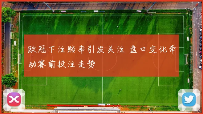 欧冠下注赔率引发关注 盘口变化牵动赛前投注走势