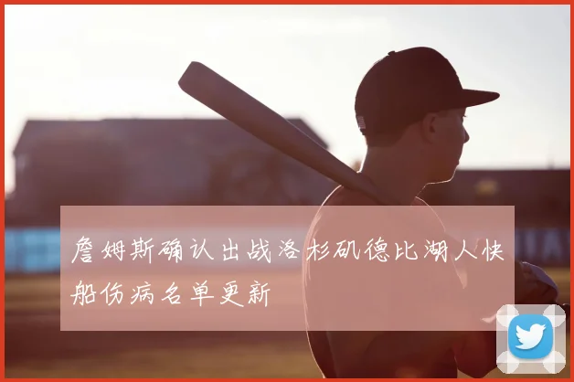 詹姆斯确认出战洛杉矶德比湖人快船伤病名单更新