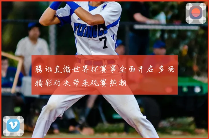 腾讯直播世界杯赛事全面开启 多场精彩对决带来观赛热潮