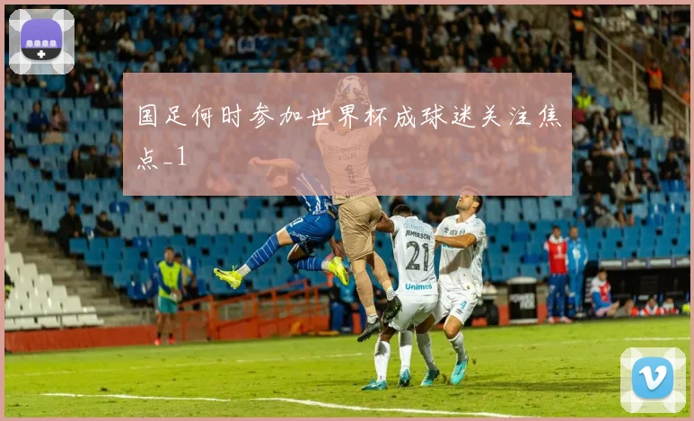 国足何时参加世界杯成球迷关注焦点_1