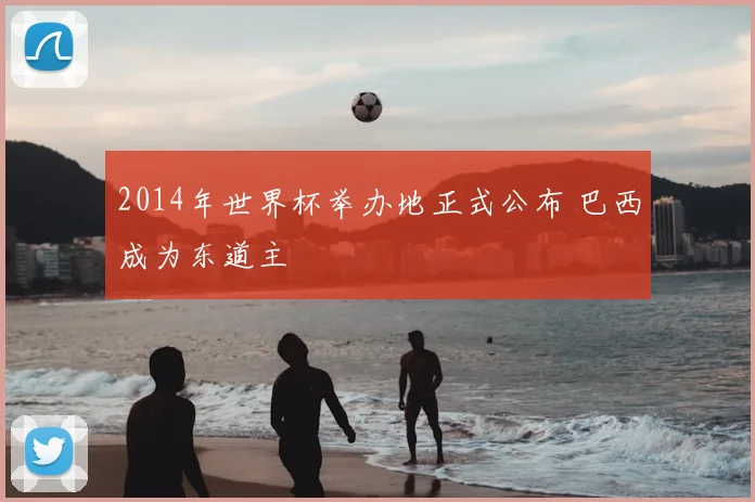 2014年世界杯举办地正式公布 巴西成为东道主