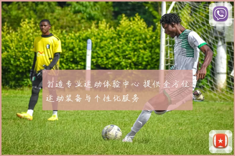 打造专业运动体验中心 提供全方位运动装备与个性化服务