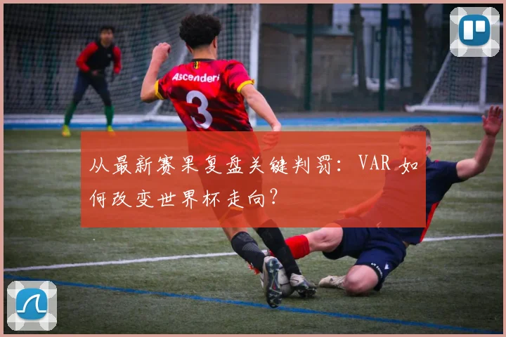 从最新赛果复盘关键判罚:VAR 如何改变世界杯走向?