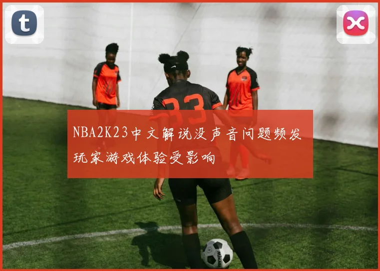 NBA2K23中文解说没声音问题频发 玩家游戏体验受影响