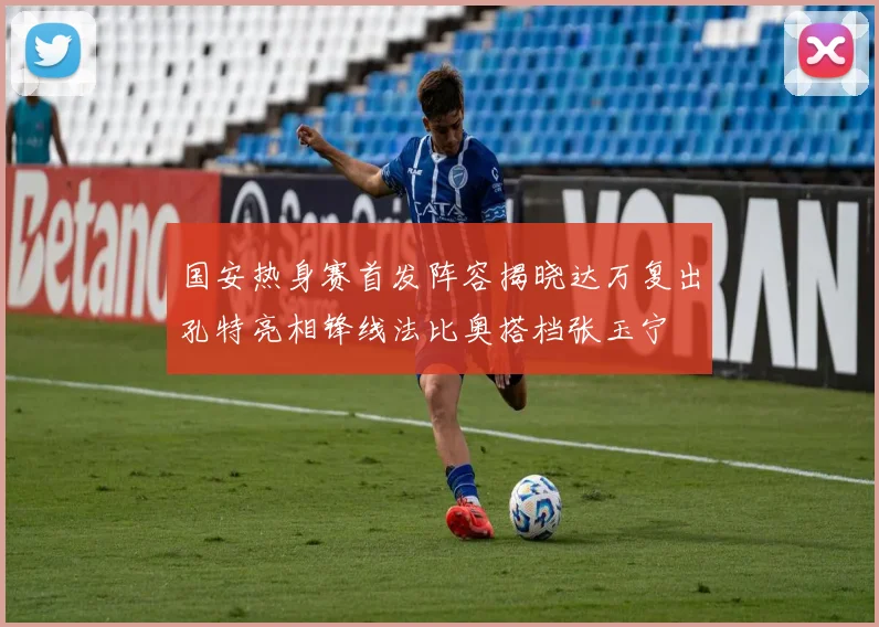 国安热身赛首发阵容揭晓达万复出孔特亮相锋线法比奥搭档张玉宁