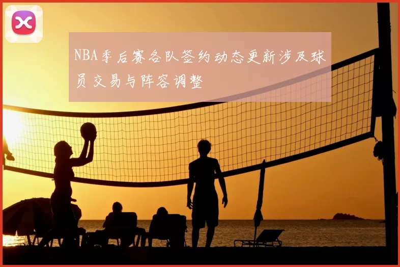 NBA季后赛各队签约动态更新涉及球员交易与阵容调整