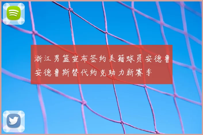 浙江男篮宣布签约美籍球员安德鲁安德鲁斯替代约克助力新赛季