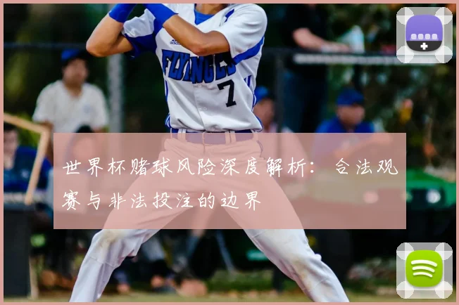 世界杯赌球风险深度解析：合法观赛与非法投注的边界