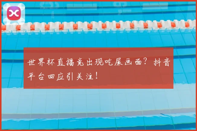 世界杯直播竟出现吃屎画面？抖音平台回应引关注！