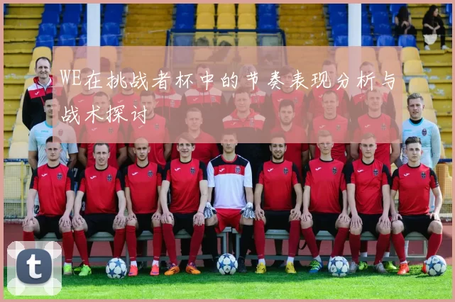 WE在挑战者杯中的节奏表现分析与战术探讨