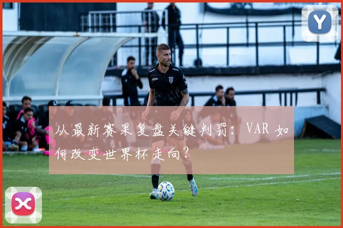 从最新赛果复盘关键判罚:VAR 如何改变世界杯走向?
