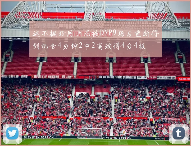 这不挺好用卢尼被DNP9场后重新得到机会4分钟2中2高效得4分4板