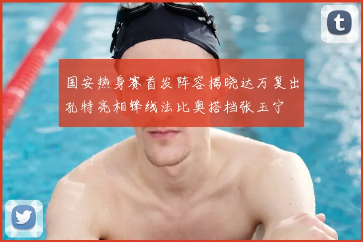 国安热身赛首发阵容揭晓达万复出孔特亮相锋线法比奥搭档张玉宁
