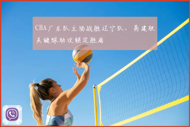 CBA广东队主场战胜辽宁队，易建联关键球助攻锁定胜局