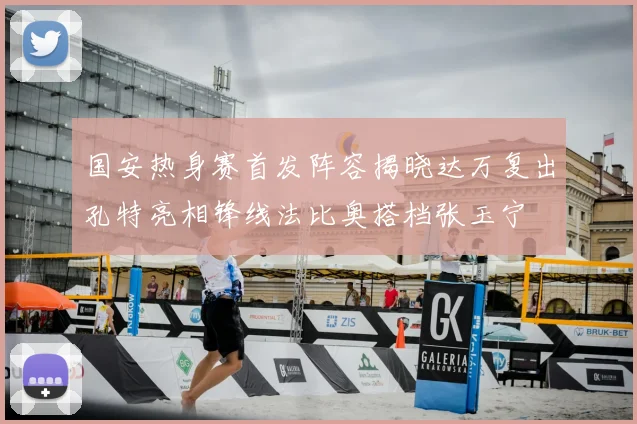 国安热身赛首发阵容揭晓达万复出孔特亮相锋线法比奥搭档张玉宁