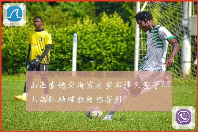 山西崇德荣海官方宣布谭天澄等25人离队助理教练也在列