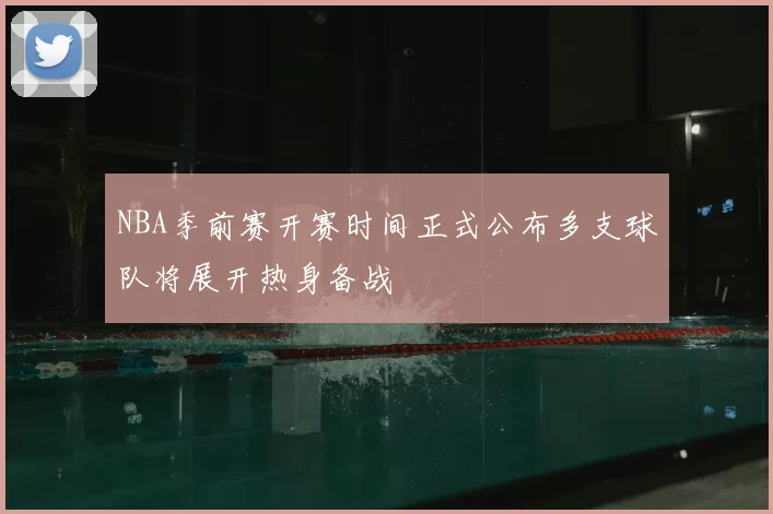 NBA季前赛开赛时间正式公布多支球队将展开热身备战