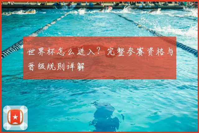 世界杯怎么进入？完整参赛资格与晋级规则详解