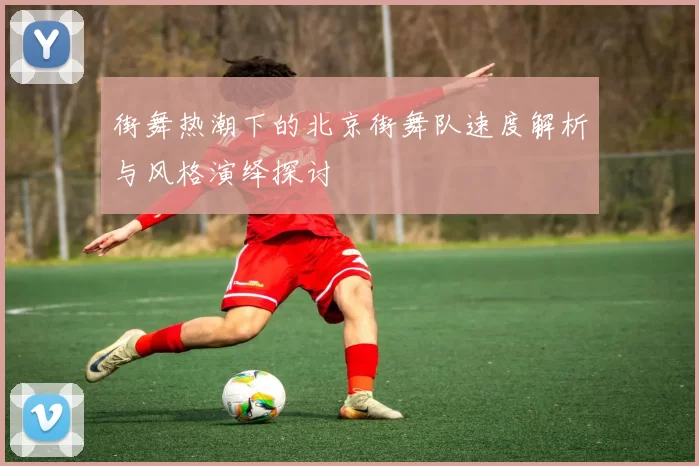街舞热潮下的北京街舞队速度解析与风格演绎探讨