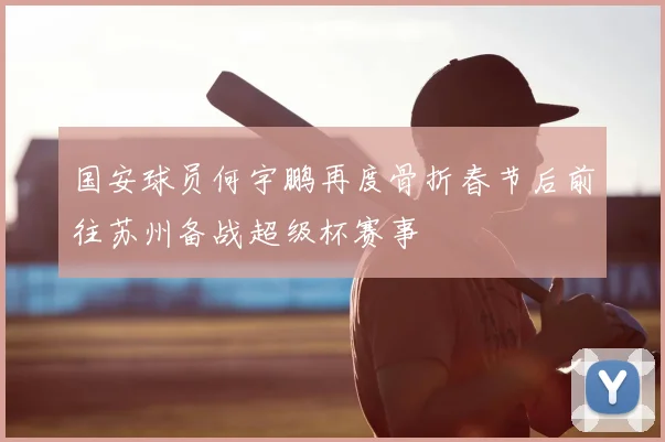 国安球员何宇鹏再度骨折春节后前往苏州备战超级杯赛事