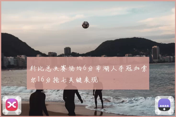 科比总决赛场均6分率湖人夺冠加索尔16分抢七关键表现