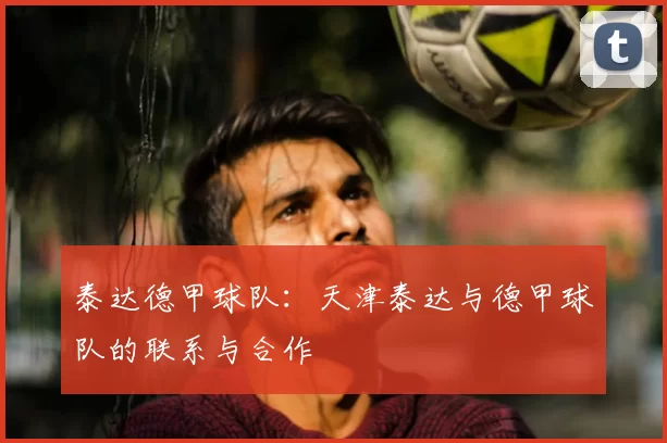 泰达德甲球队：天津泰达与德甲球队的联系与合作