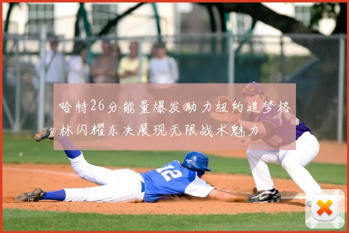 哈特26分能量爆发助力纽约追梦格林闪耀东决展现无限战术魅力