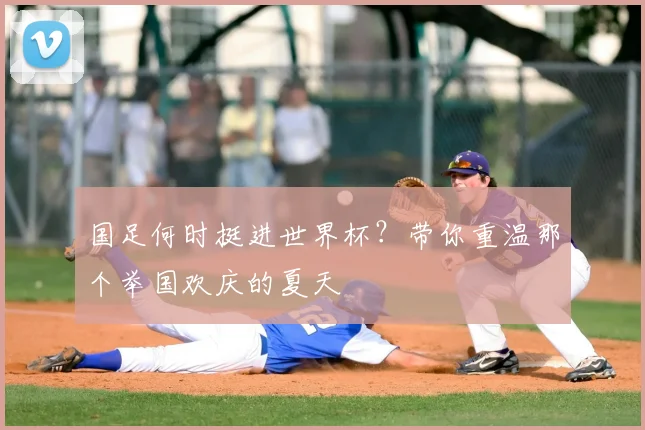 国足何时挺进世界杯？带你重温那个举国欢庆的夏天