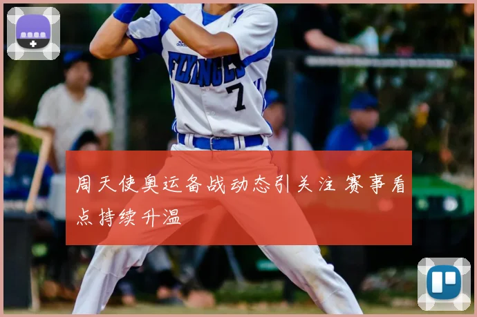 周天使奥运备战动态引关注 赛事看点持续升温