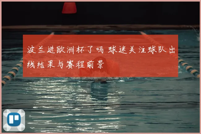 波兰进欧洲杯了吗 球迷关注球队出线结果与赛程前景