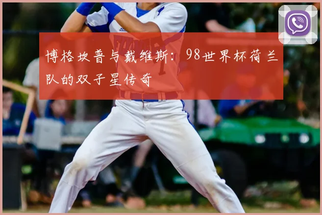 博格坎普与戴维斯：98世界杯荷兰队的双子星传奇