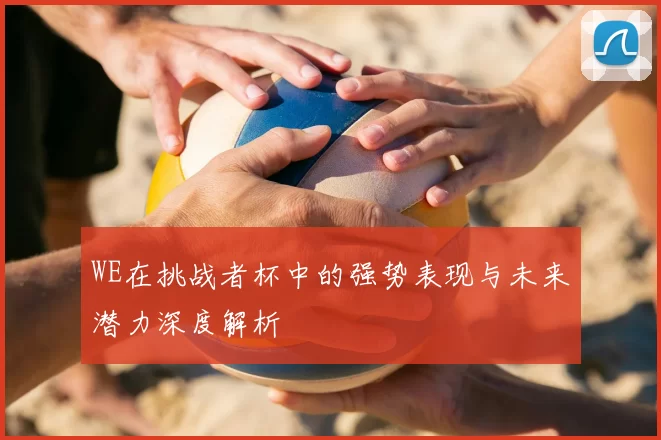 WE在挑战者杯中的强势表现与未来潜力深度解析
