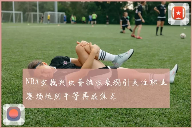 NBA女裁判坎普执法表现引关注职业赛场性别平等再成焦点
