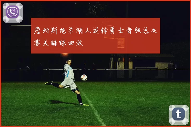 詹姆斯绝杀湖人逆转勇士晋级总决赛关键球回放