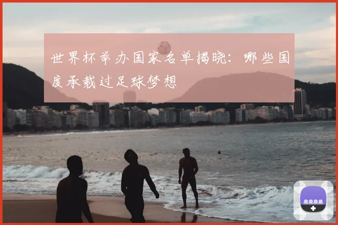 世界杯举办国家名单揭晓：哪些国度承载过足球梦想