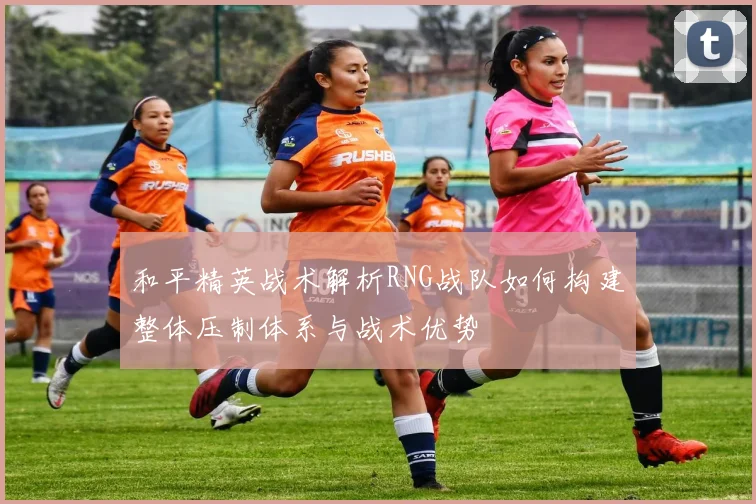 和平精英战术解析RNG战队如何构建整体压制体系与战术优势
