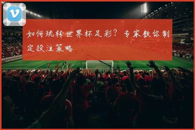 如何玩转世界杯足彩？专家教你制定投注策略