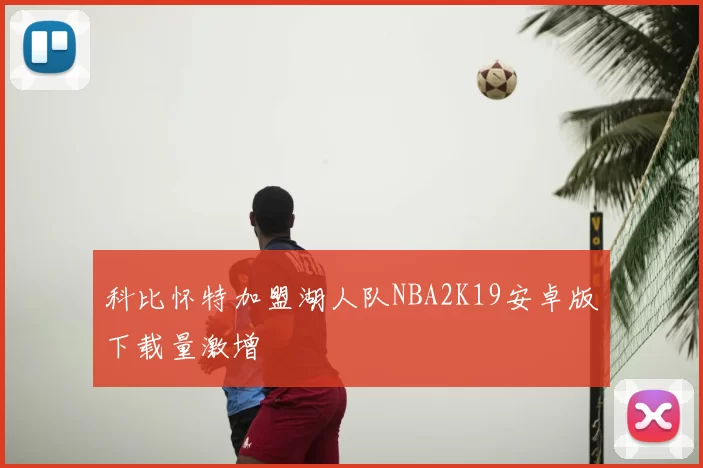 科比怀特加盟湖人队NBA2K19安卓版下载量激增