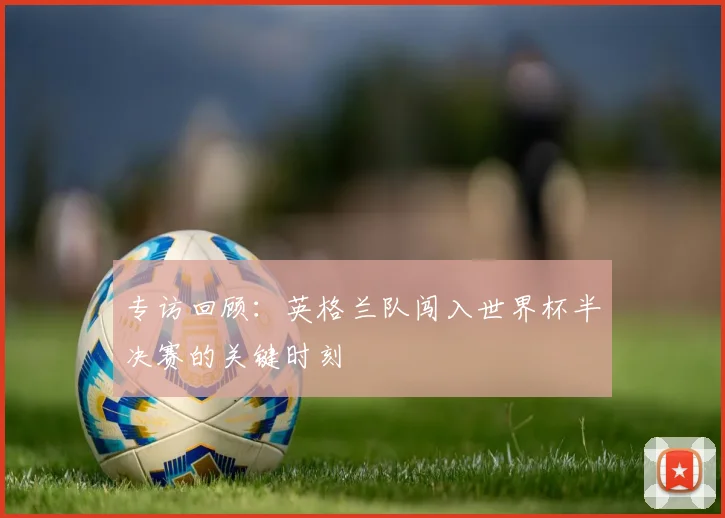 专访回顾：英格兰队闯入世界杯半决赛的关键时刻
