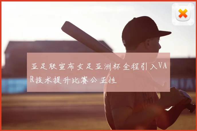 亚足联宣布女足亚洲杯全程引入VAR技术提升比赛公正性