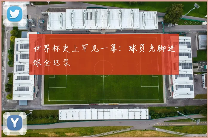 世界杯史上罕见一幕：球员光脚进球全记录