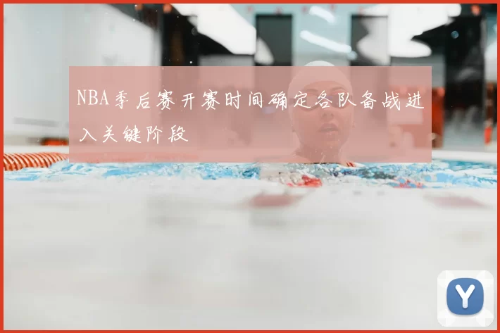 NBA季后赛开赛时间确定各队备战进入关键阶段