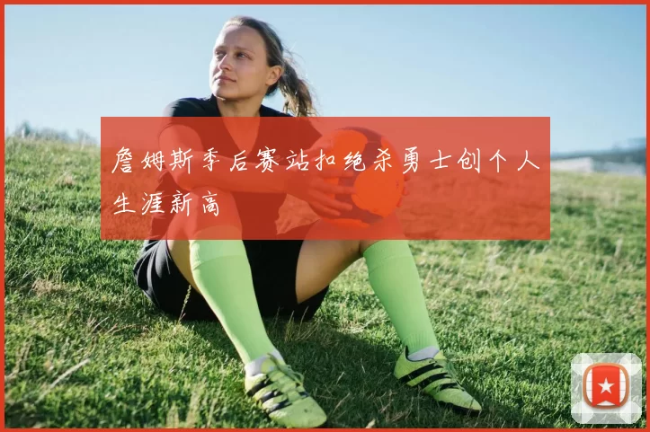 詹姆斯季后赛站扣绝杀勇士创个人生涯新高