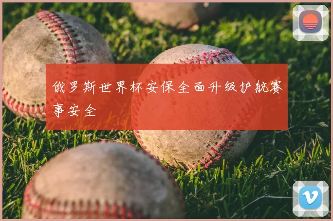 俄罗斯世界杯安保全面升级护航赛事安全