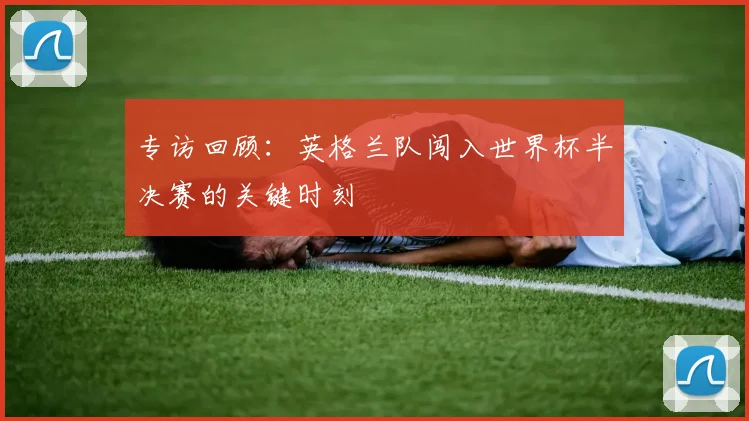 专访回顾：英格兰队闯入世界杯半决赛的关键时刻