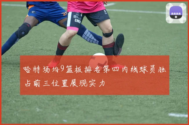 哈特场均9篮板排名第四内线球员独占前三位置展现实力